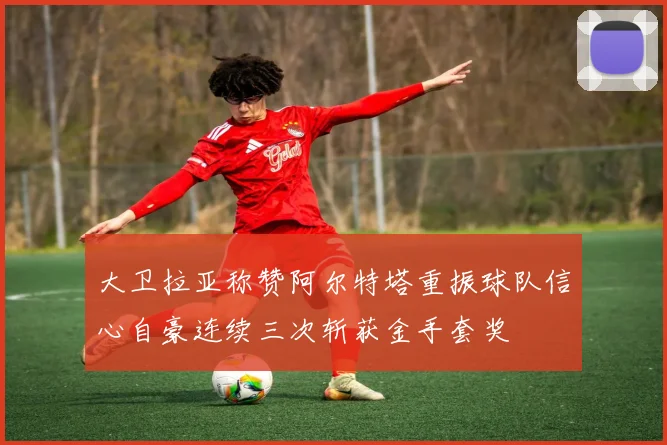 大卫拉亚称赞阿尔特塔重振球队信心自豪连续三次斩获金手套奖