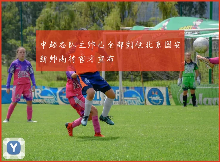 中超各队主帅已全部到位北京国安新帅尚待官方宣布