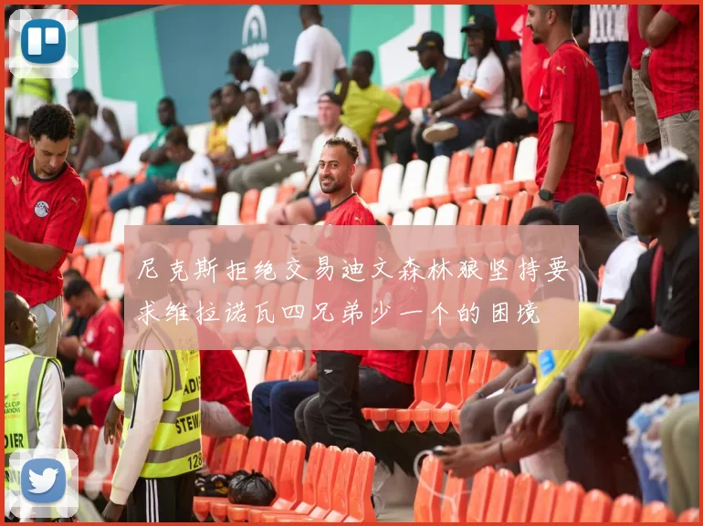 尼克斯拒绝交易迪文森林狼坚持要求维拉诺瓦四兄弟少一个的困境