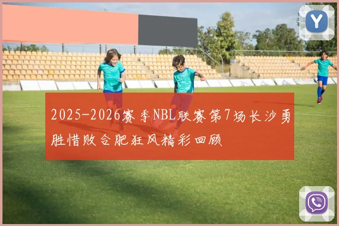 2025-2026赛季NBL联赛第7场长沙勇胜惜败合肥狂风精彩回顾