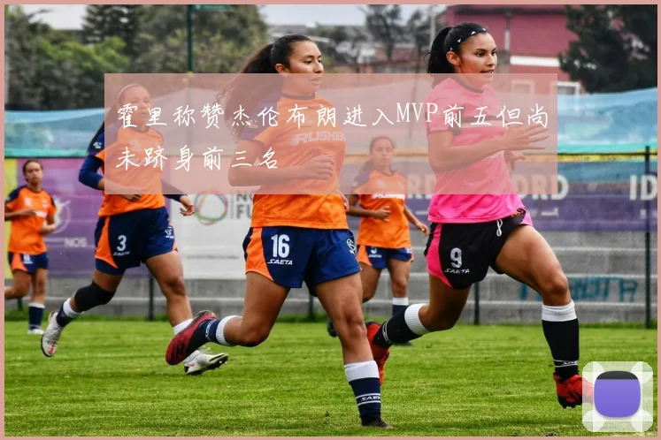 霍里称赞杰伦布朗进入MVP前五但尚未跻身前三名
