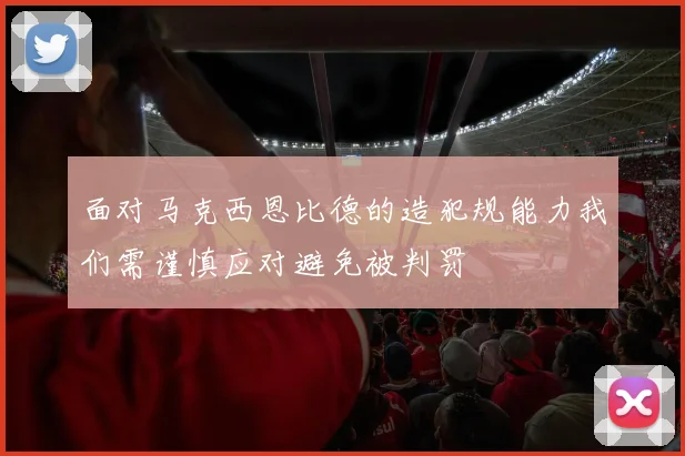 面对马克西恩比德的造犯规能力我们需谨慎应对避免被判罚