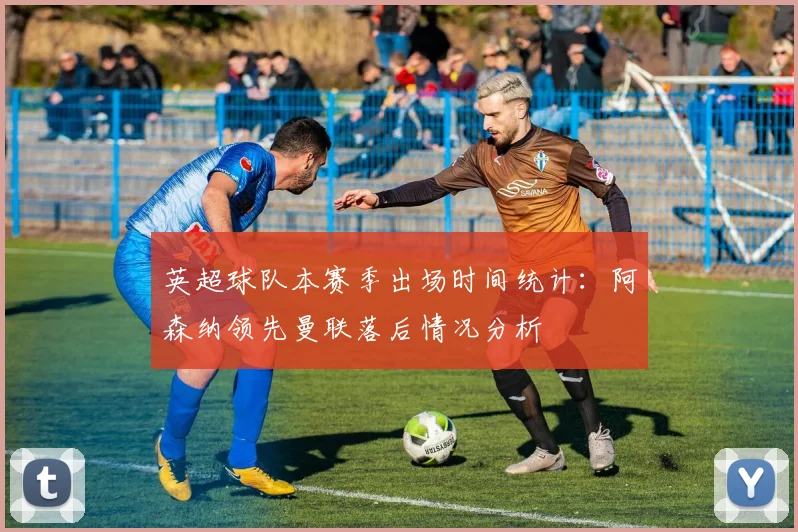 英超球队本赛季出场时间统计：阿森纳领先曼联落后情况分析