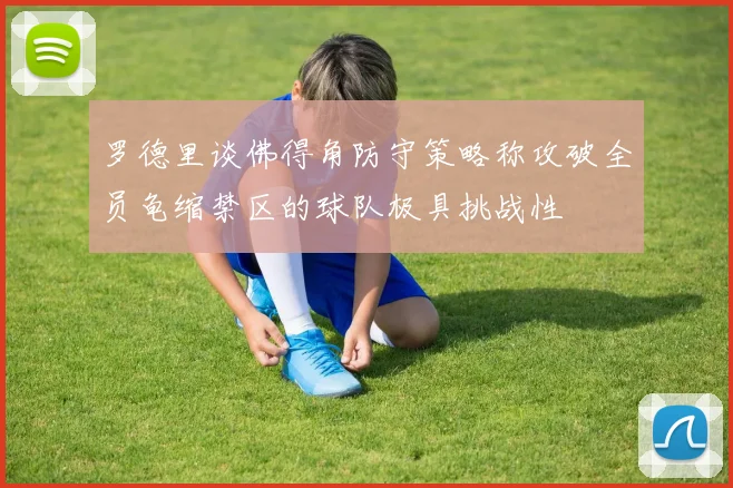 罗德里谈佛得角防守策略称攻破全员龟缩禁区的球队极具挑战性