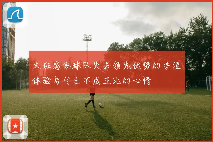 文班感慨球队失去领先优势的苦涩体验与付出不成正比的心情