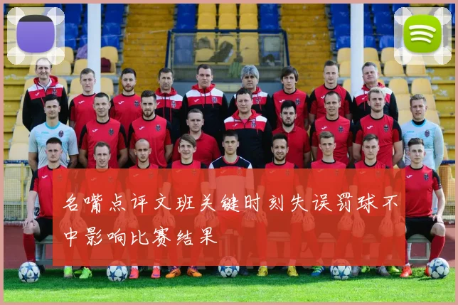 名嘴点评文班关键时刻失误罚球不中影响比赛结果