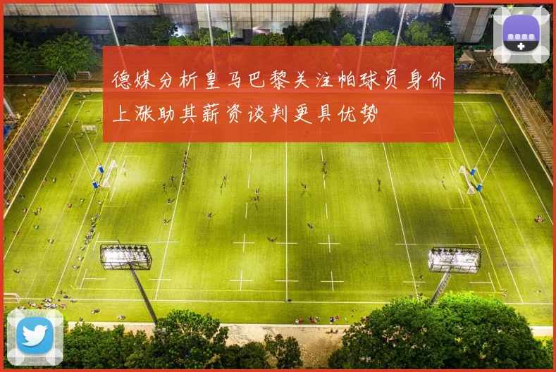 德媒分析皇马巴黎关注帕球员身价上涨助其薪资谈判更具优势