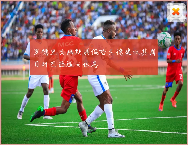 罗德里戈幽默调侃哈兰德建议其周日对巴西适当休息