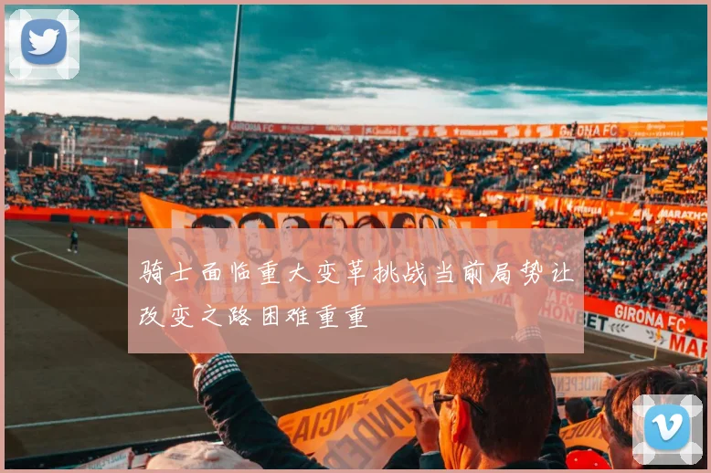 骑士面临重大变革挑战当前局势让改变之路困难重重