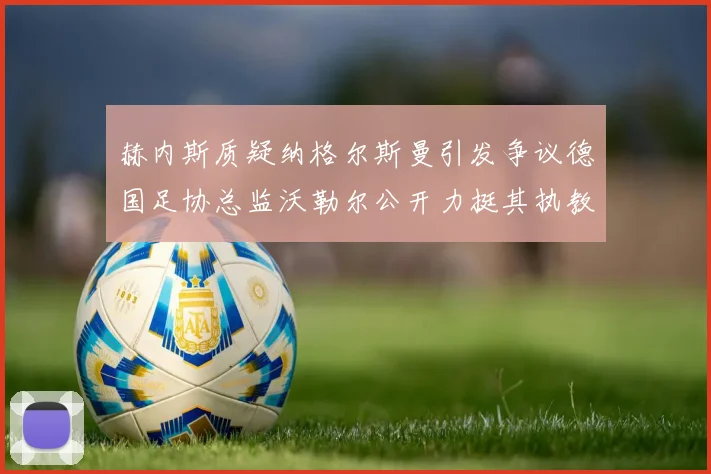 赫内斯质疑纳格尔斯曼引发争议德国足协总监沃勒尔公开力挺其执教表现