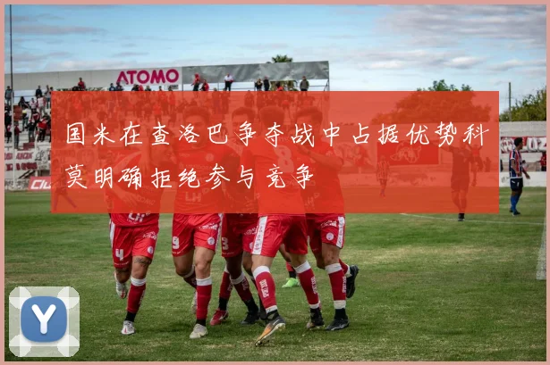 国米在查洛巴争夺战中占据优势科莫明确拒绝参与竞争