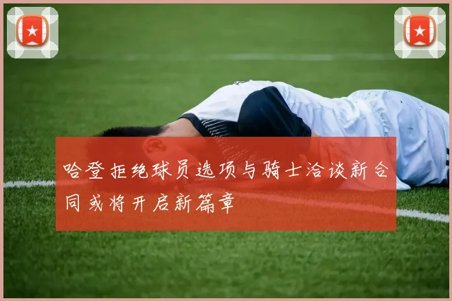 哈登拒绝球员选项与骑士洽谈新合同或将开启新篇章