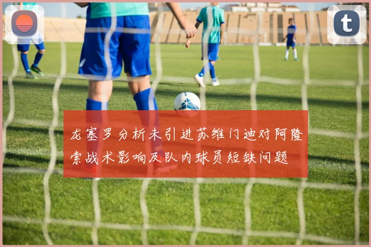龙塞罗分析未引进苏维门迪对阿隆索战术影响及队内球员短缺问题