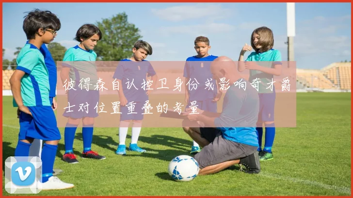 彼得森自认控卫身份或影响奇才爵士对位置重叠的考量