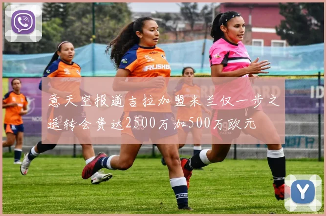 意天空报道吉拉加盟米兰仅一步之遥转会费达2500万加500万欧元