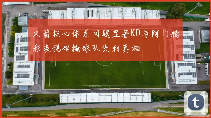 火箭核心体系问题显著KD与阿门精彩表现难掩球队失利真相