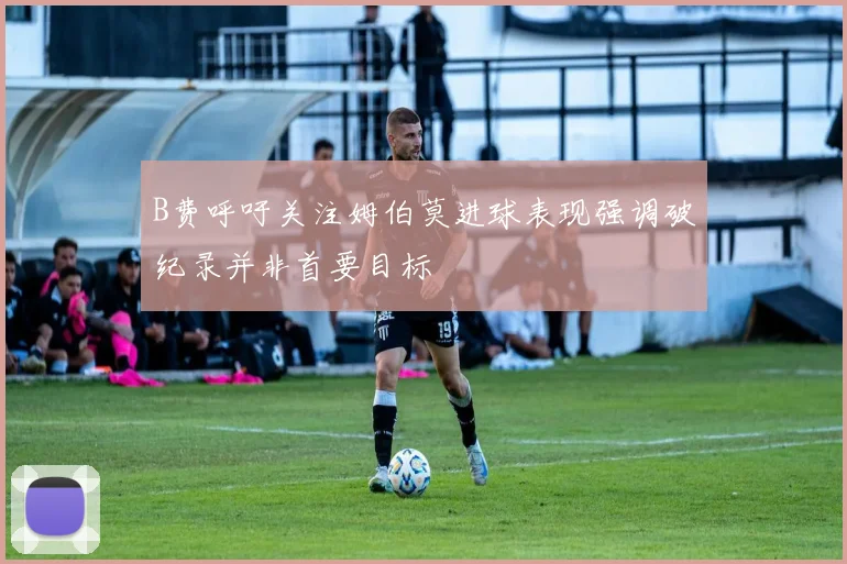 B费呼吁关注姆伯莫进球表现强调破纪录并非首要目标