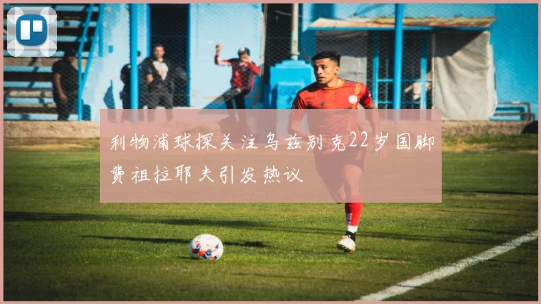 利物浦球探关注乌兹别克22岁国脚费祖拉耶夫引发热议
