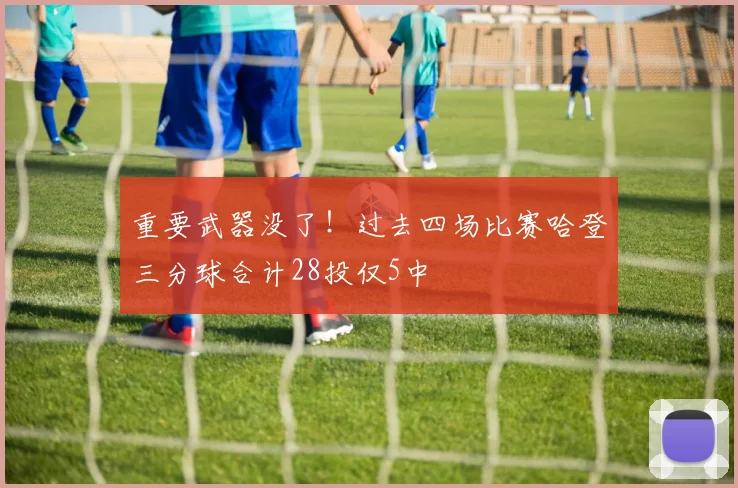 重要武器没了！过去四场比赛哈登三分球合计28投仅5中