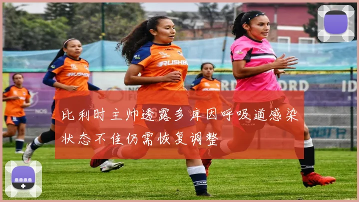 比利时主帅透露多库因呼吸道感染状态不佳仍需恢复调整