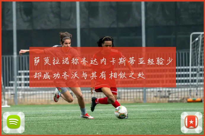 萨莫拉诺称齐达内卡斯蒂亚经验少却成功齐沃与其有相似之处