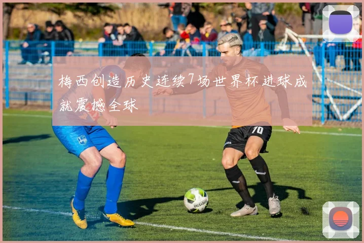 梅西创造历史连续7场世界杯进球成就震撼全球