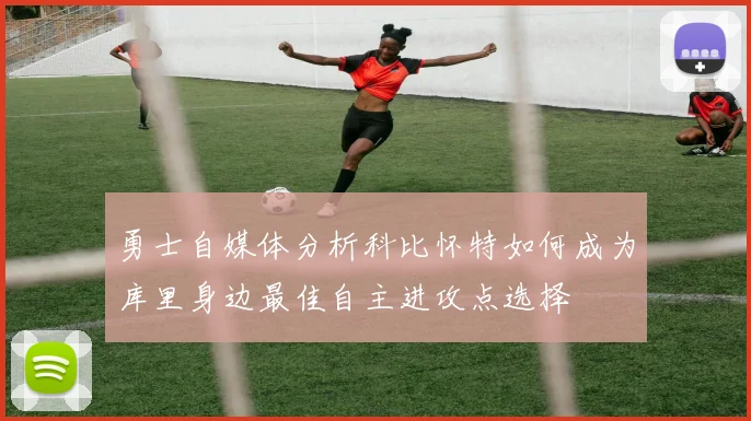 勇士自媒体分析科比怀特如何成为库里身边最佳自主进攻点选择