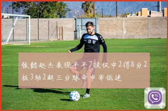 张懿赵杰表现平平7投仅中2得8分2板3助2断三分球命中率低迷